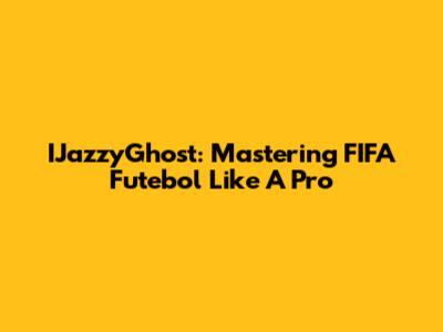 IJazzyGhost: Mastering FIFA Futebol Like A Pro