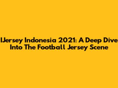 IJersey Indonesia 2021: A Deep Dive Into The Football Jersey Scene