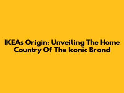 IKEA's Origin: Unveiling The Home Country Of The Iconic Brand