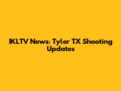 IKLTV News: Tyler TX Shooting Updates