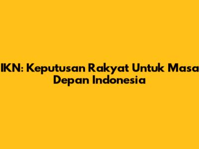 IKN: Keputusan Rakyat Untuk Masa Depan Indonesia