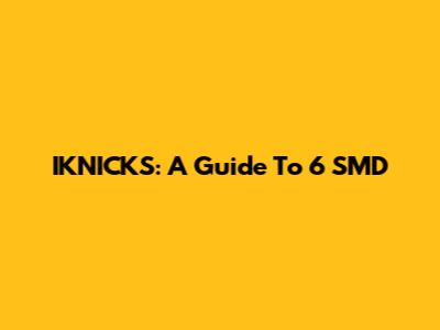 IKNICKS: A Guide To 6 SMD