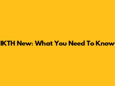 IKTH New: What You Need To Know