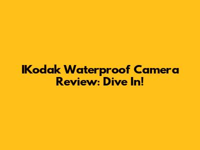 IKodak Waterproof Camera Review: Dive In!