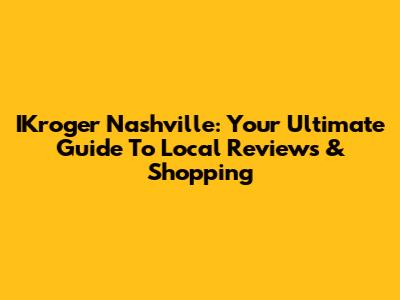 IKroger Nashville: Your Ultimate Guide To Local Reviews & Shopping