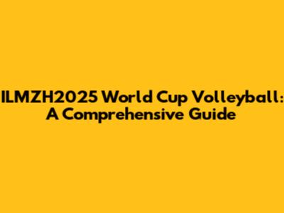 ILMZH2025 World Cup Volleyball: A Comprehensive Guide
