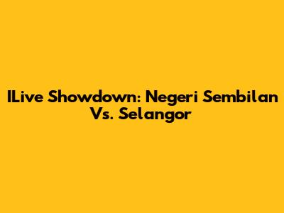 ILive Showdown: Negeri Sembilan Vs. Selangor