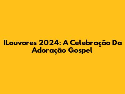 ILouvores 2024: A Celebração Da Adoração Gospel
