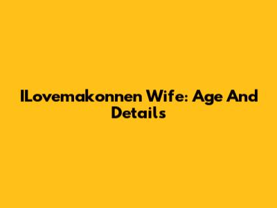 ILovemakonnen Wife: Age And Details