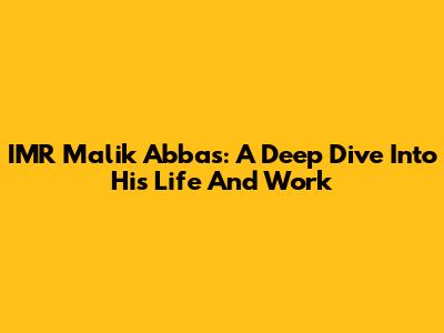 IMR Malik Abbas: A Deep Dive Into His Life And Work