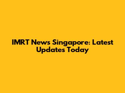 IMRT News Singapore: Latest Updates Today