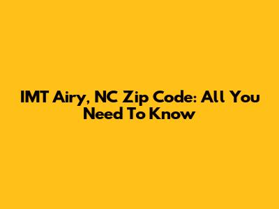 IMT Airy, NC Zip Code: All You Need To Know