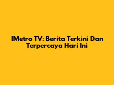 IMetro TV: Berita Terkini Dan Terpercaya Hari Ini