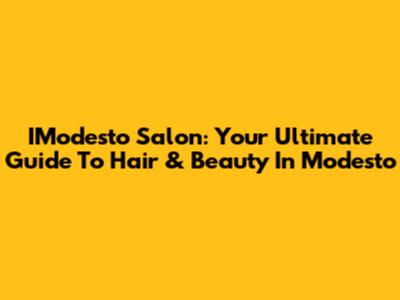 IModesto Salon: Your Ultimate Guide To Hair & Beauty In Modesto
