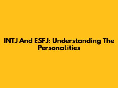 INTJ And ESFJ: Understanding The Personalities