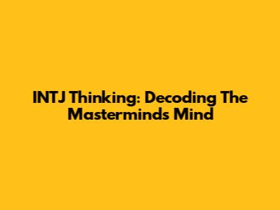 INTJ Thinking: Decoding The Mastermind's Mind