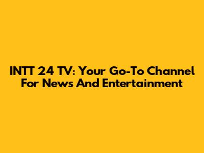 INTT 24 TV: Your Go-To Channel For News And Entertainment
