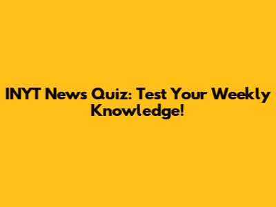 INYT News Quiz: Test Your Weekly Knowledge!