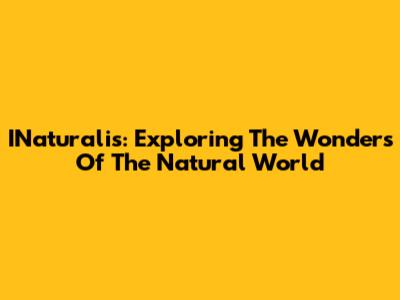 INaturalis: Exploring The Wonders Of The Natural World
