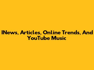 INews, Articles, Online Trends, And YouTube Music