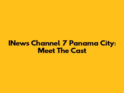 INews Channel 7 Panama City: Meet The Cast