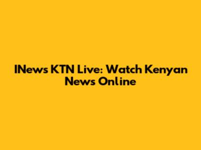 INews KTN Live: Watch Kenyan News Online