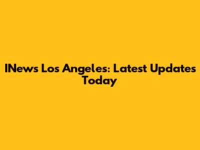 INews Los Angeles: Latest Updates Today