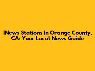 INews Stations In Orange County, CA: Your Local News Guide