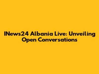INews24 Albania Live: Unveiling Open Conversations