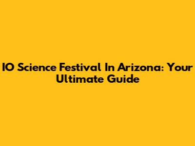 IO Science Festival In Arizona: Your Ultimate Guide