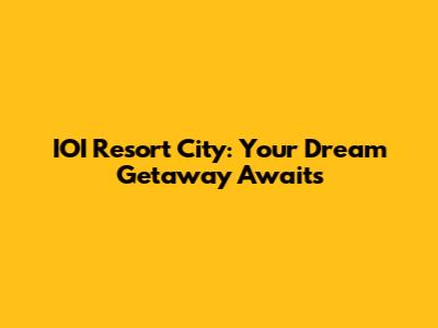IOI Resort City: Your Dream Getaway Awaits