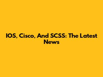 IOS, Cisco, And SCSS: The Latest News