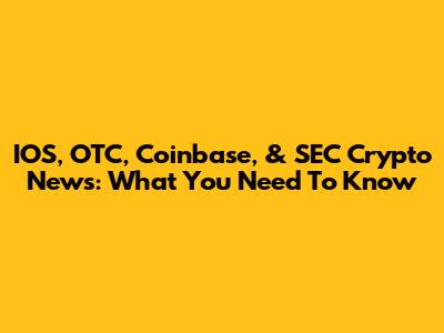 IOS, OTC, Coinbase, & SEC Crypto News: What You Need To Know