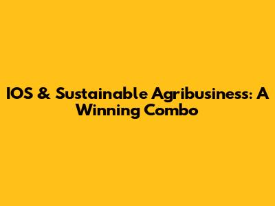 IOS & Sustainable Agribusiness: A Winning Combo