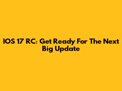 IOS 17 RC: Get Ready For The Next Big Update