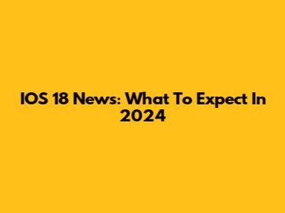 IOS 18 News: What To Expect In 2024