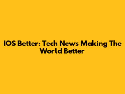 IOS Better: Tech News Making The World Better