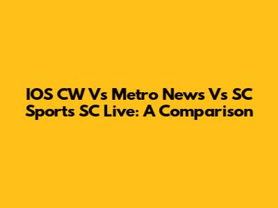 IOS CW Vs Metro News Vs SC Sports SC Live: A Comparison