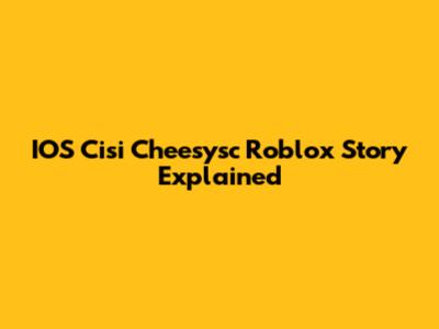 IOS Cisi Cheesysc Roblox Story Explained