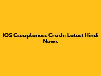 IOS Cseaplanesc Crash: Latest Hindi News