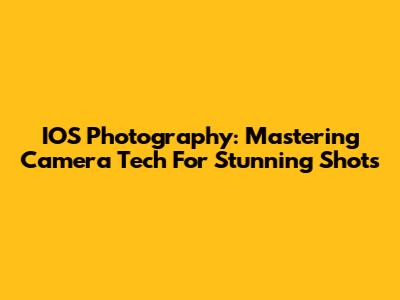 IOS Photography: Mastering Camera Tech For Stunning Shots