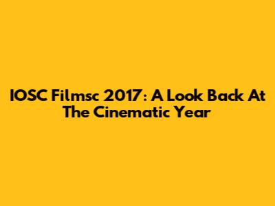 IOSC Filmsc 2017: A Look Back At The Cinematic Year