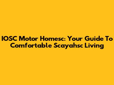 IOSC Motor Homesc: Your Guide To Comfortable Scayahsc Living