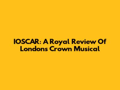IOSCAR: A Royal Review Of London's Crown Musical