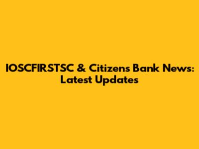 IOSCFIRSTSC & Citizens Bank News: Latest Updates