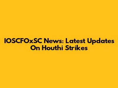 IOSCFOxSC News: Latest Updates On Houthi Strikes