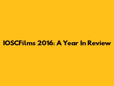 IOSCFilms 2016: A Year In Review