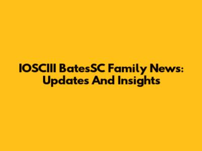 IOSCIII BatesSC Family News: Updates And Insights