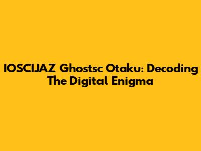 IOSCIJAZ Ghostsc Otaku: Decoding The Digital Enigma