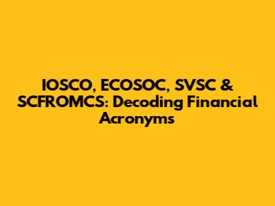 IOSCO, ECOSOC, SVSC & SCFROMCS: Decoding Financial Acronyms